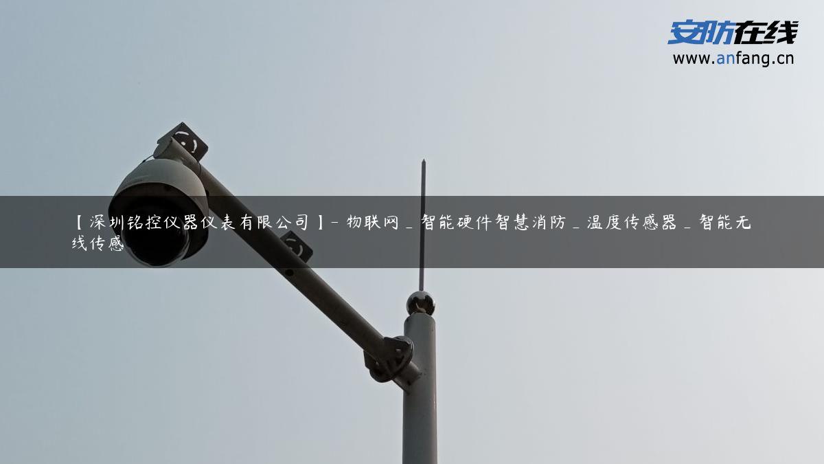 【深圳铭控仪器仪表有限公司】- 物联网_智能硬件智慧消防_温度传感器_智能无线传感