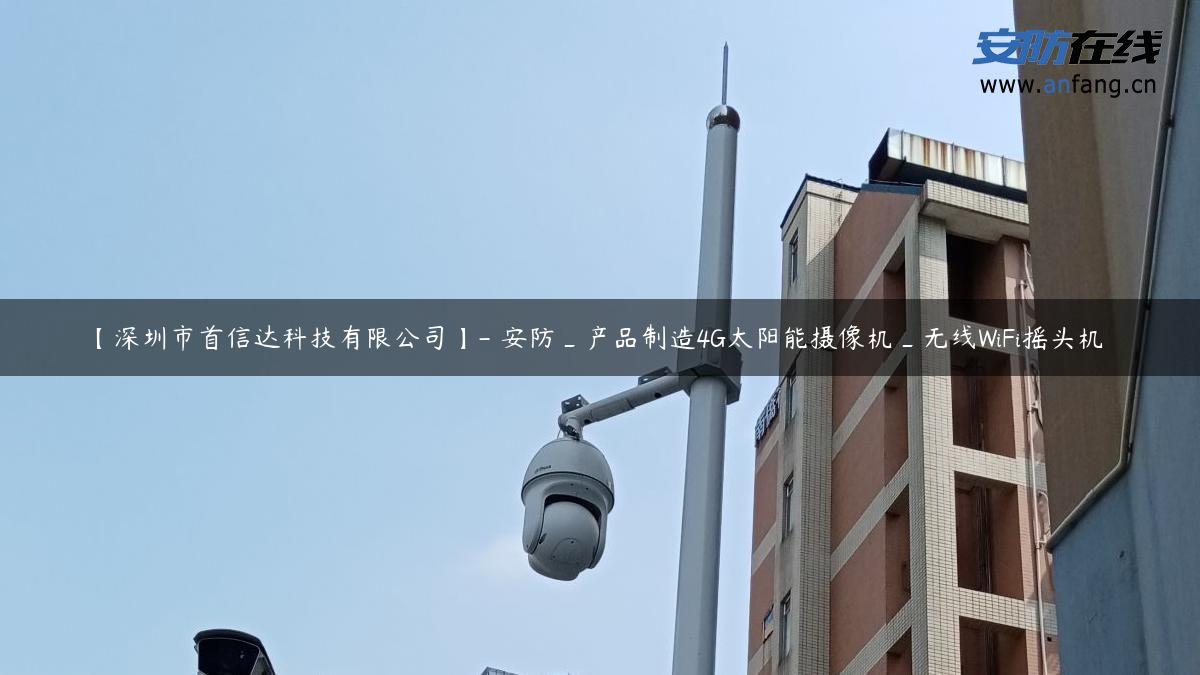 【深圳市首信达科技有限公司】- 安防_产品制造4G太阳能摄像机_无线WiFi摇头机