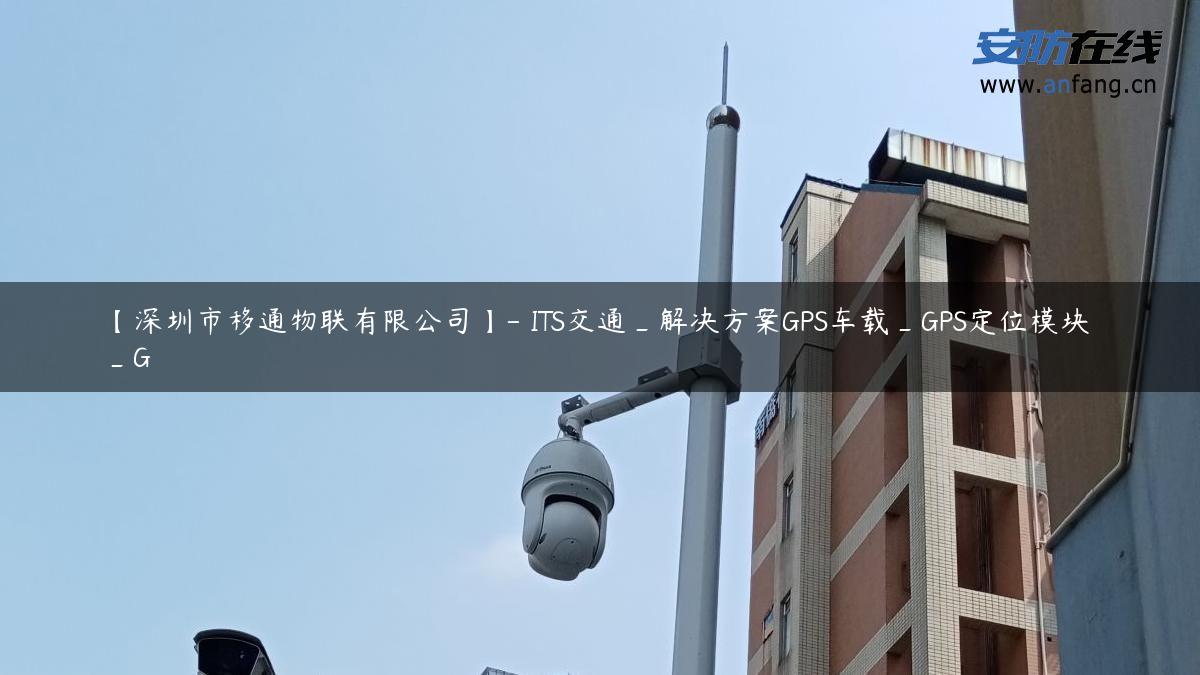 【深圳市移通物联有限公司】- ITS交通_解决方案GPS车载_GPS定位模块_G