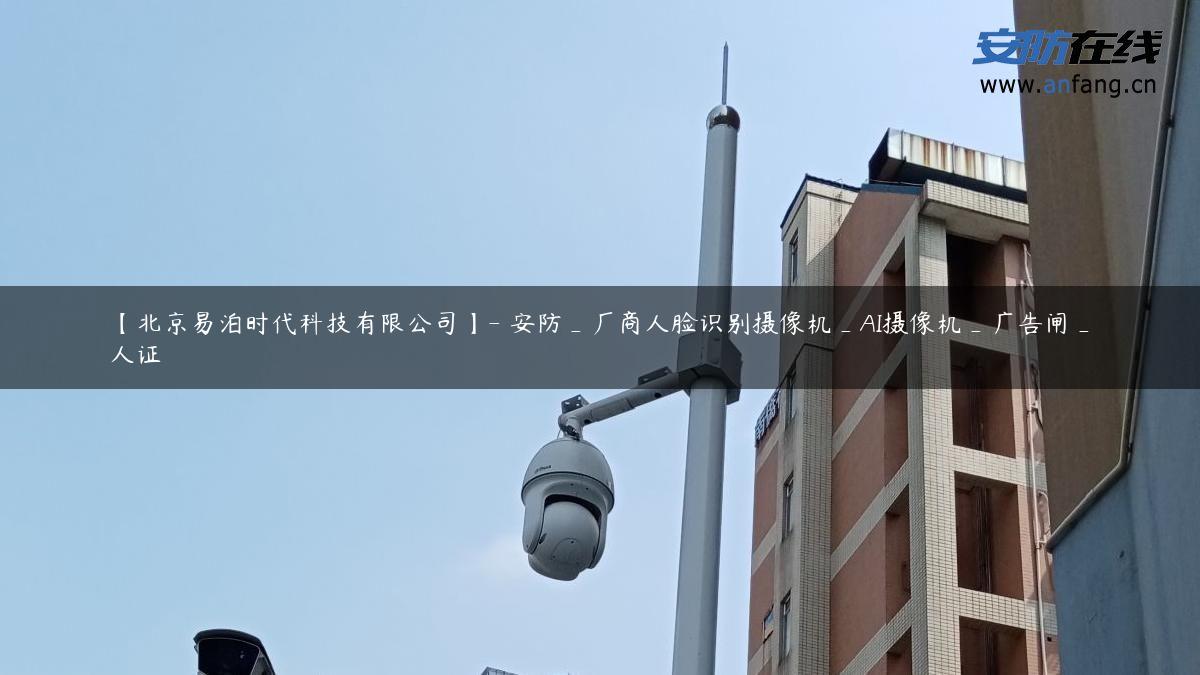 【北京易泊时代科技有限公司】- 安防_厂商人脸识别摄像机_AI摄像机_广告闸_人证