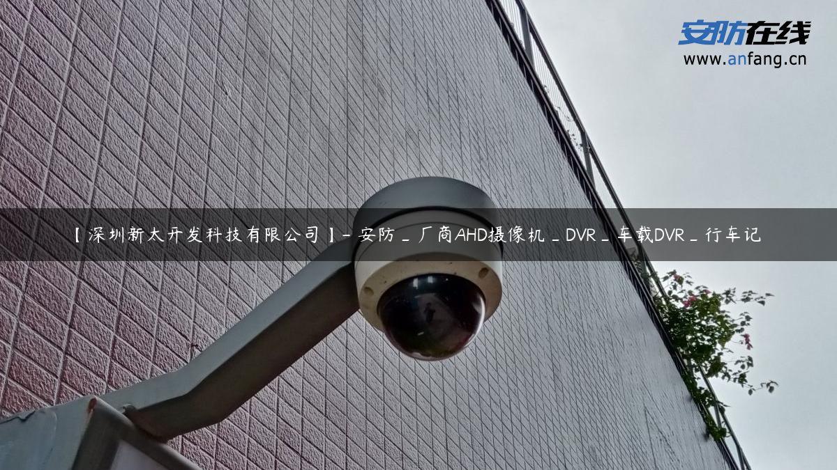 【深圳新太开发科技有限公司】- 安防_厂商AHD摄像机_DVR_车载DVR_行车记