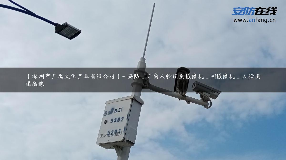 【深圳市广禹文化产业有限公司】- 安防_厂商人脸识别摄像机_AI摄像机_人脸测温摄像