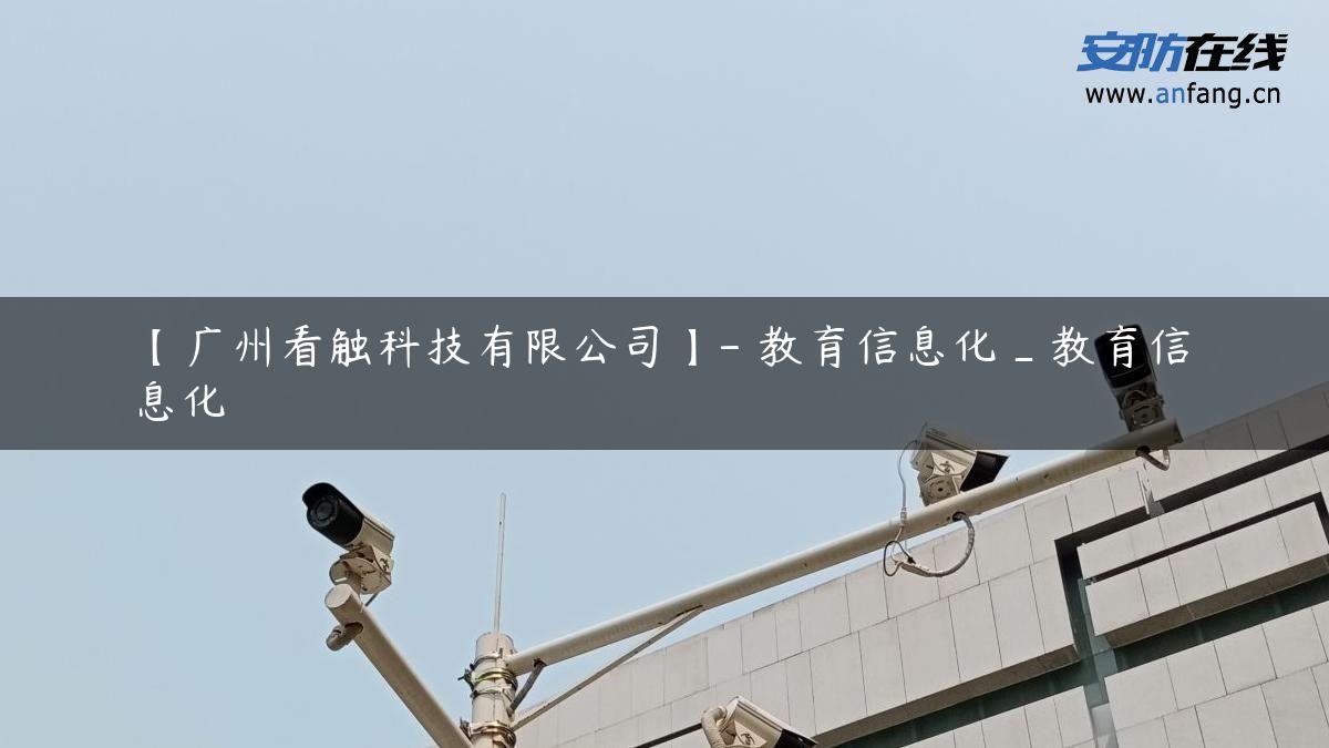 【广州看触科技有限公司】- 教育信息化_教育信息化