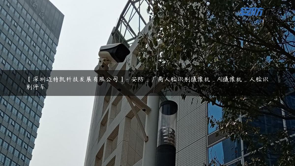 【深圳迈特凯科技发展有限公司】- 安防_厂商人脸识别摄像机_AI摄像机_人脸识别停车