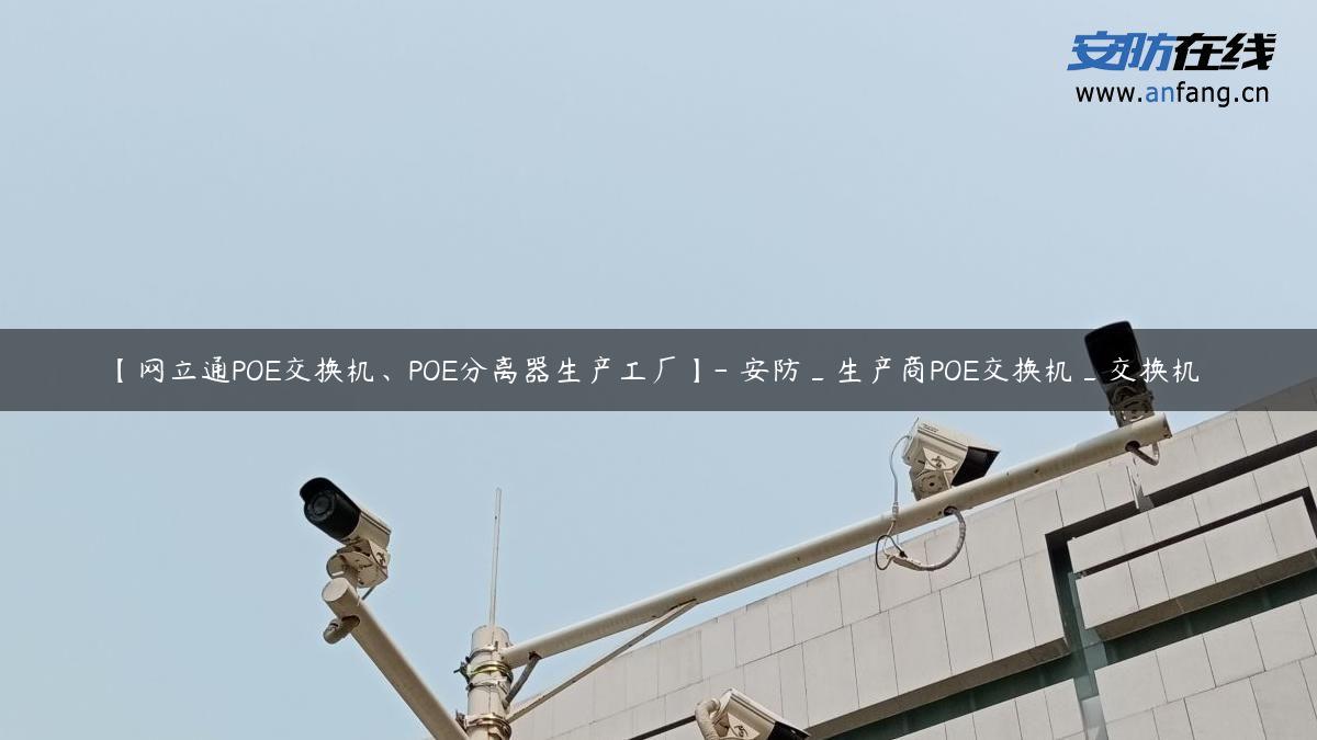 【网立通POE交换机、POE分离器生产工厂】- 安防_生产商POE交换机_交换机