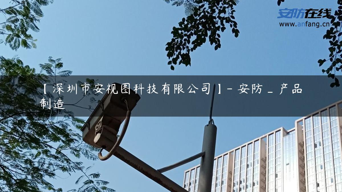 【深圳市安视图科技有限公司】- 安防_产品制造