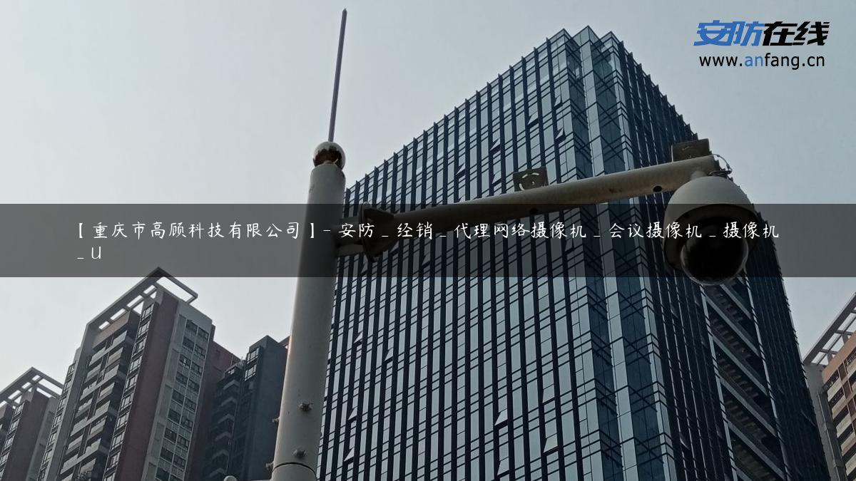 【重庆市高顾科技有限公司】- 安防_经销_代理网络摄像机_会议摄像机_摄像机_U