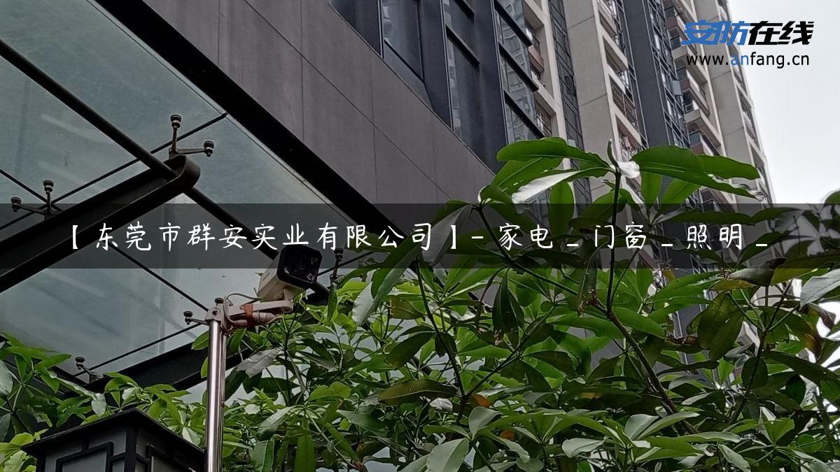 【东莞市群安实业有限公司】- 家电_门窗_照明_