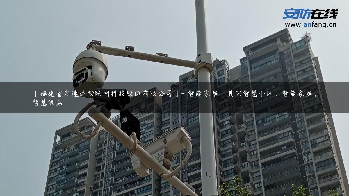 【福建省光速达物联网科技股份有限公司】- 智能家居_其它智慧小区，智能家居，智慧酒店