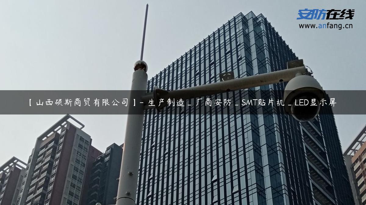 【山西硕斯商贸有限公司】- 生产制造_厂商安防_SMT贴片机_LED显示屏