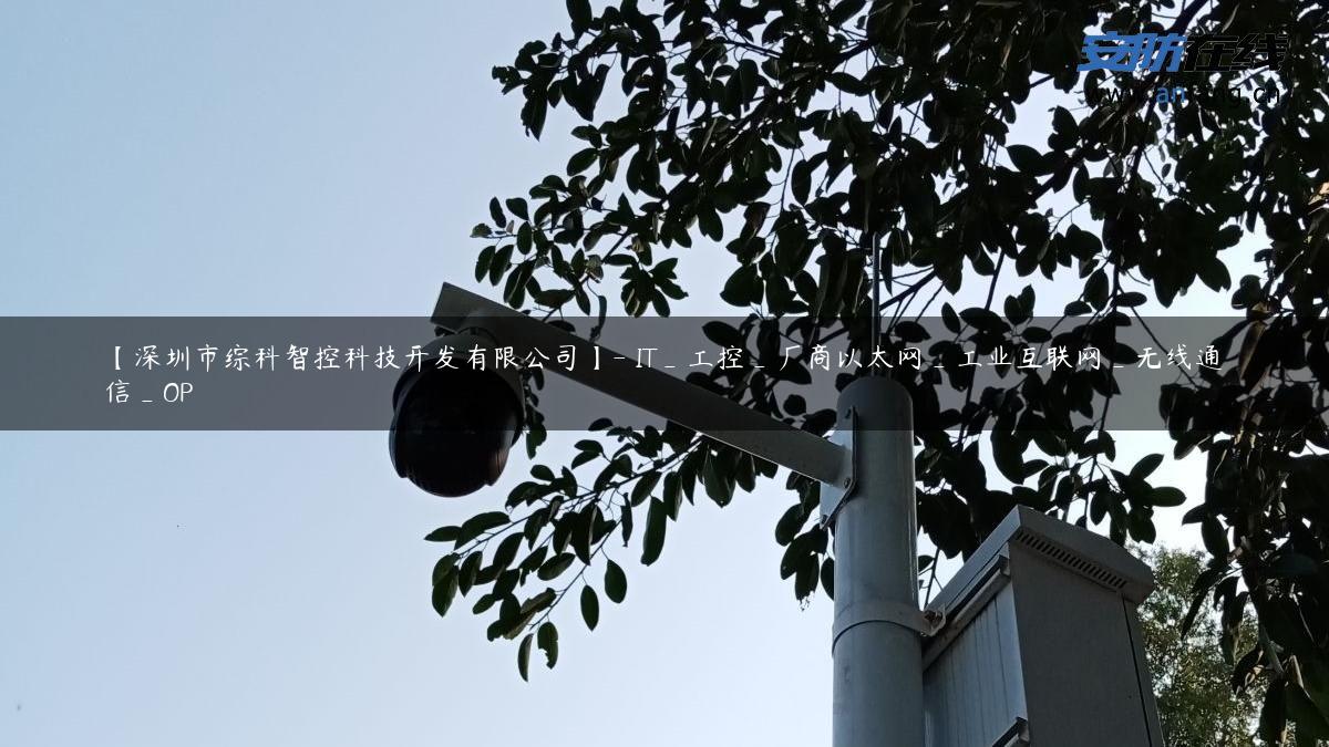 【深圳市综科智控科技开发有限公司】- IT_工控_厂商以太网_工业互联网_无线通信_OP