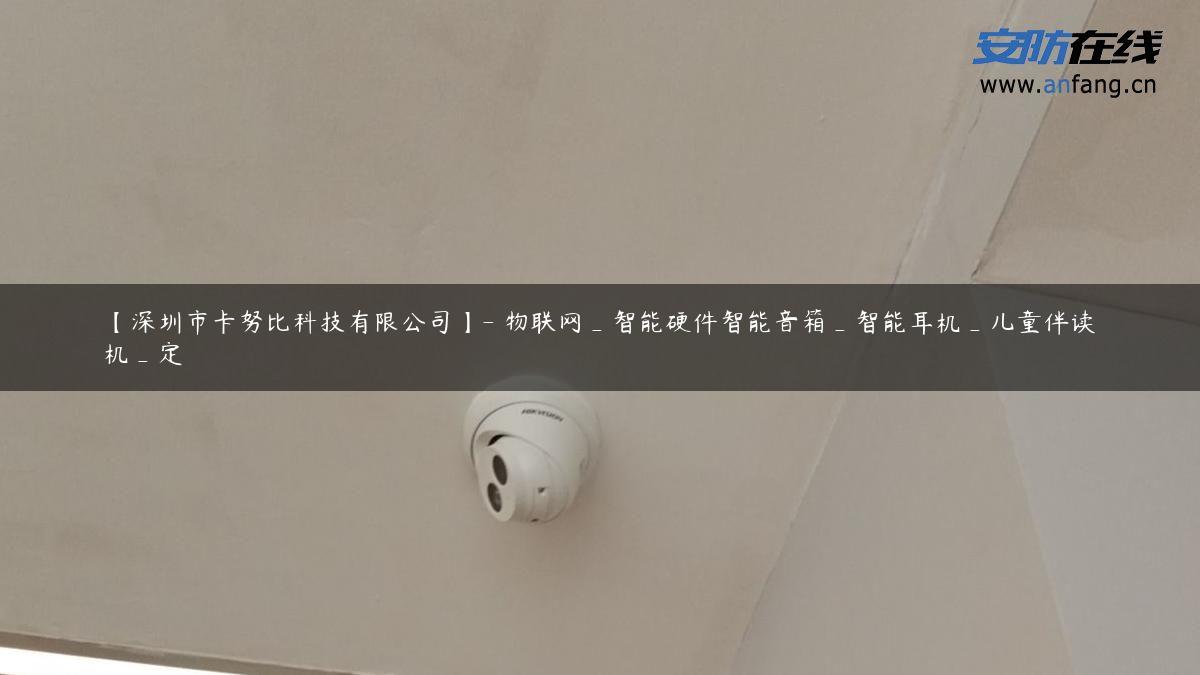 【深圳市卡努比科技有限公司】- 物联网_智能硬件智能音箱_智能耳机_儿童伴读机_定