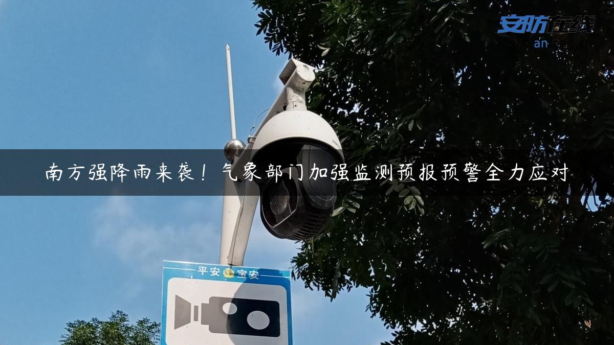 南方强降雨来袭！气象部门加强监测预报预警全力应对