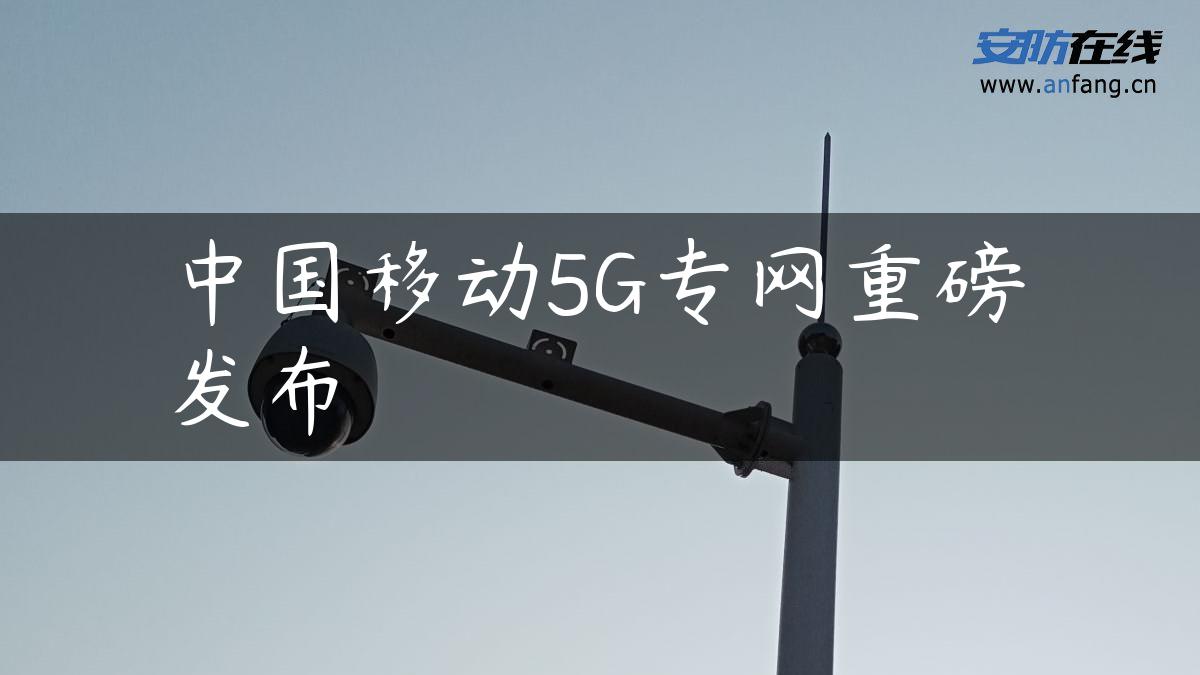 中国移动5G专网重磅发布