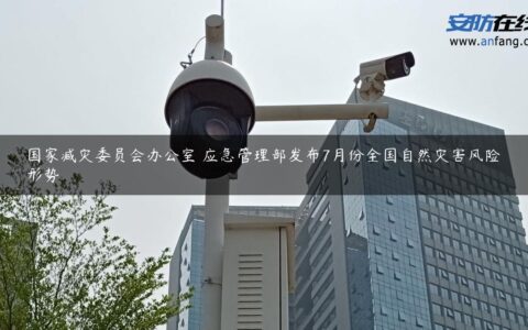 国家减灾委员会办公室 应急管理部发布7月份全国自然灾害风险形势