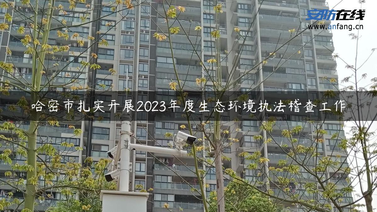 哈密市扎实开展2023年度生态环境执法稽查工作