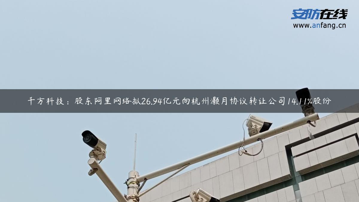 千方科技：股东阿里网络拟26.94亿元向杭州灏月协议转让公司14.11%股份