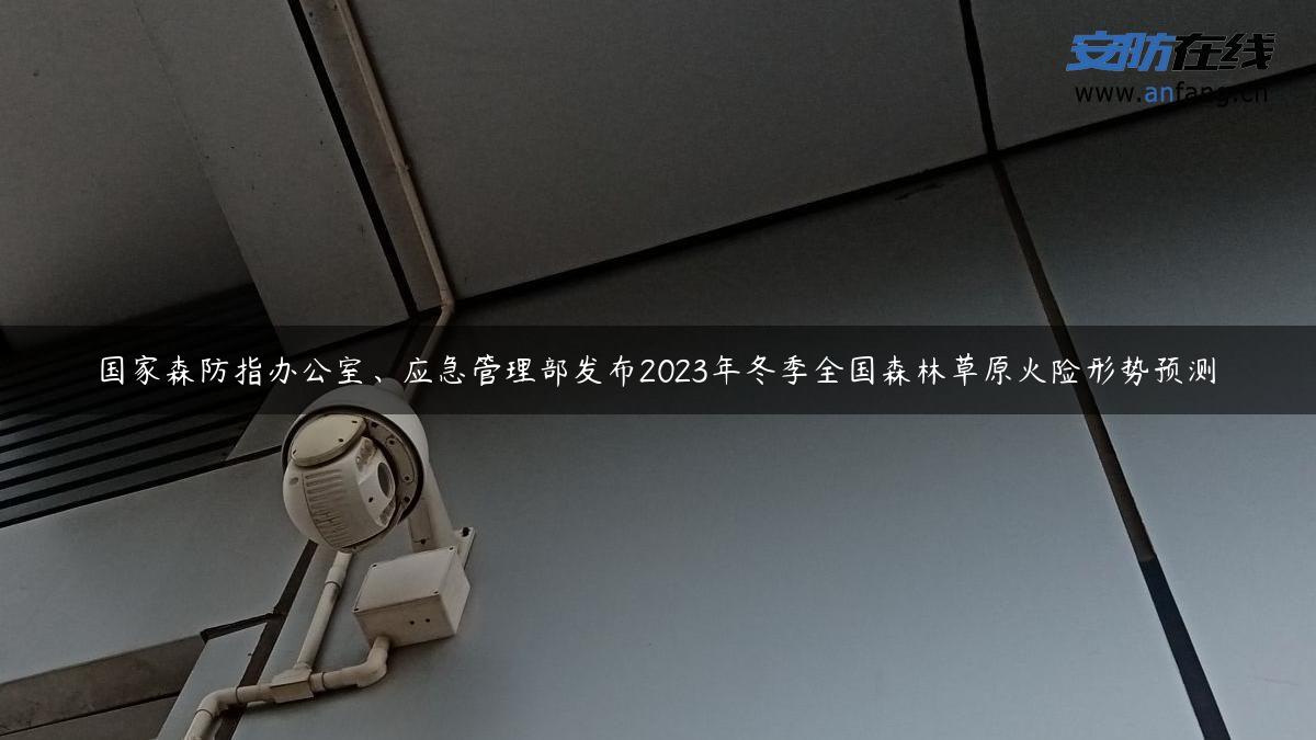 国家森防指办公室、应急管理部发布2023年冬季全国森林草原火险形势预测