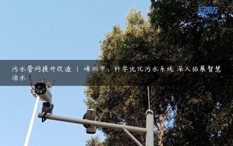 污水管网提升改造 | 嵊州市：科学优化污水系统 深入拓展智慧治水