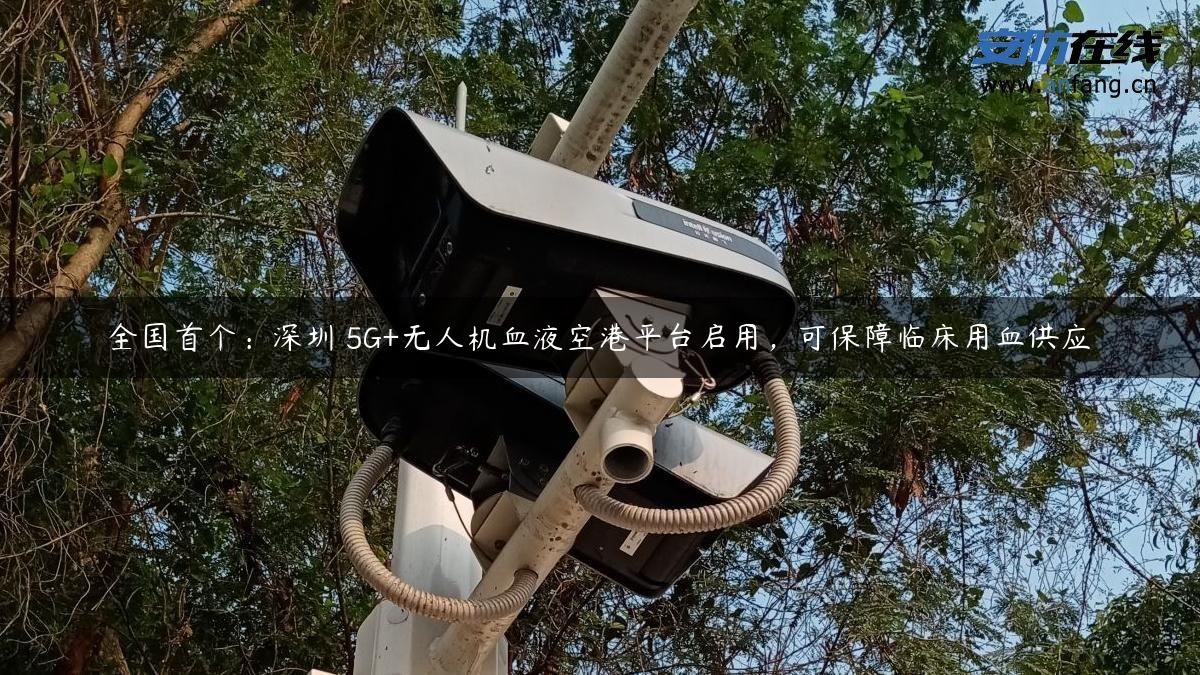 全国首个：深圳 5G+无人机血液空港平台启用，可保障临床用血供应