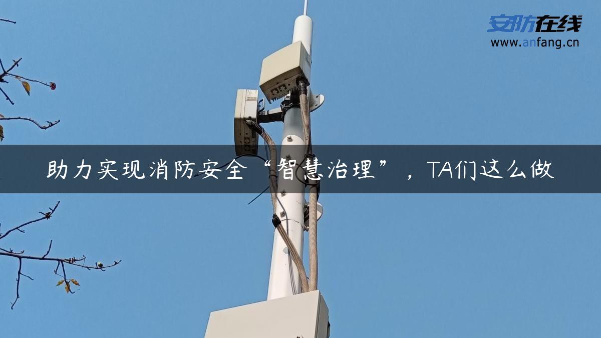 助力实现消防安全“智慧治理”，TA们这么做