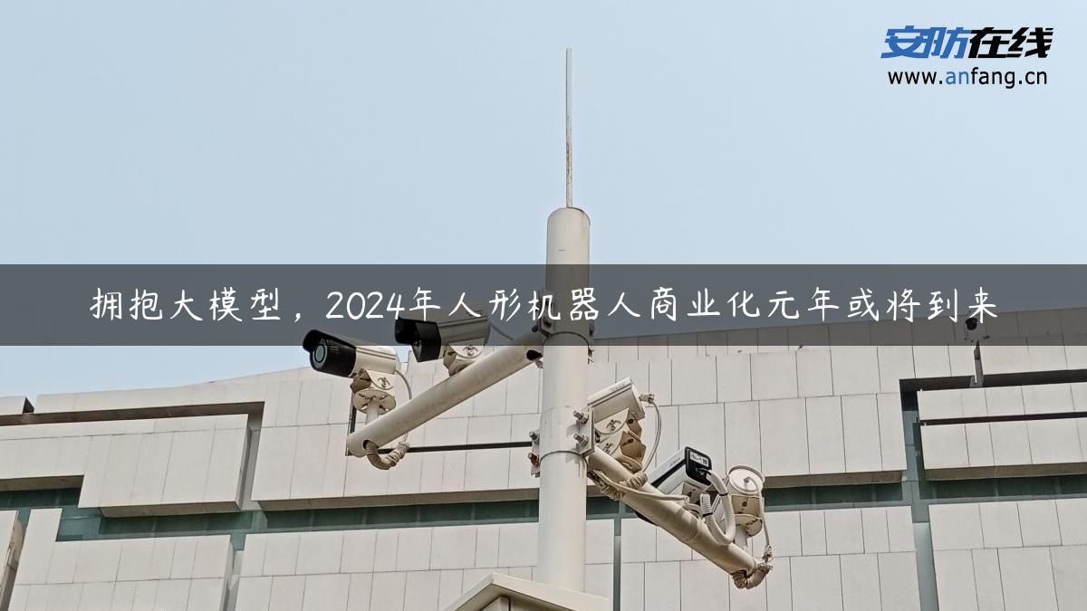 拥抱大模型，2024年人形机器人商业化元年或将到来