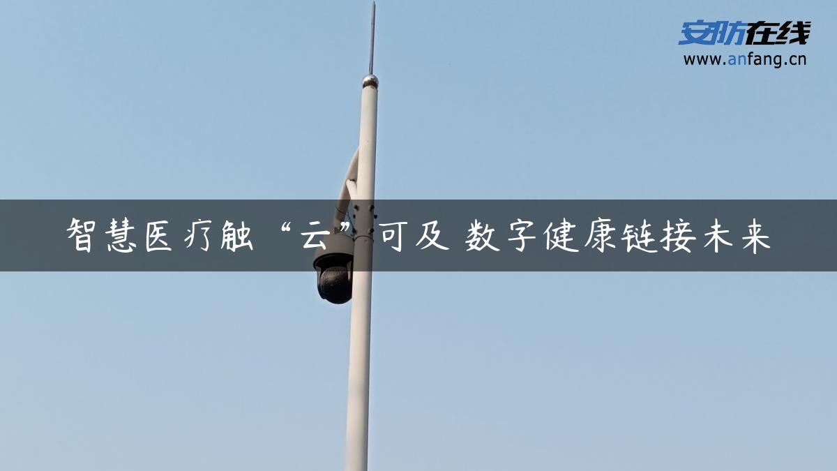 智慧医疗触“云”可及 数字健康链接未来