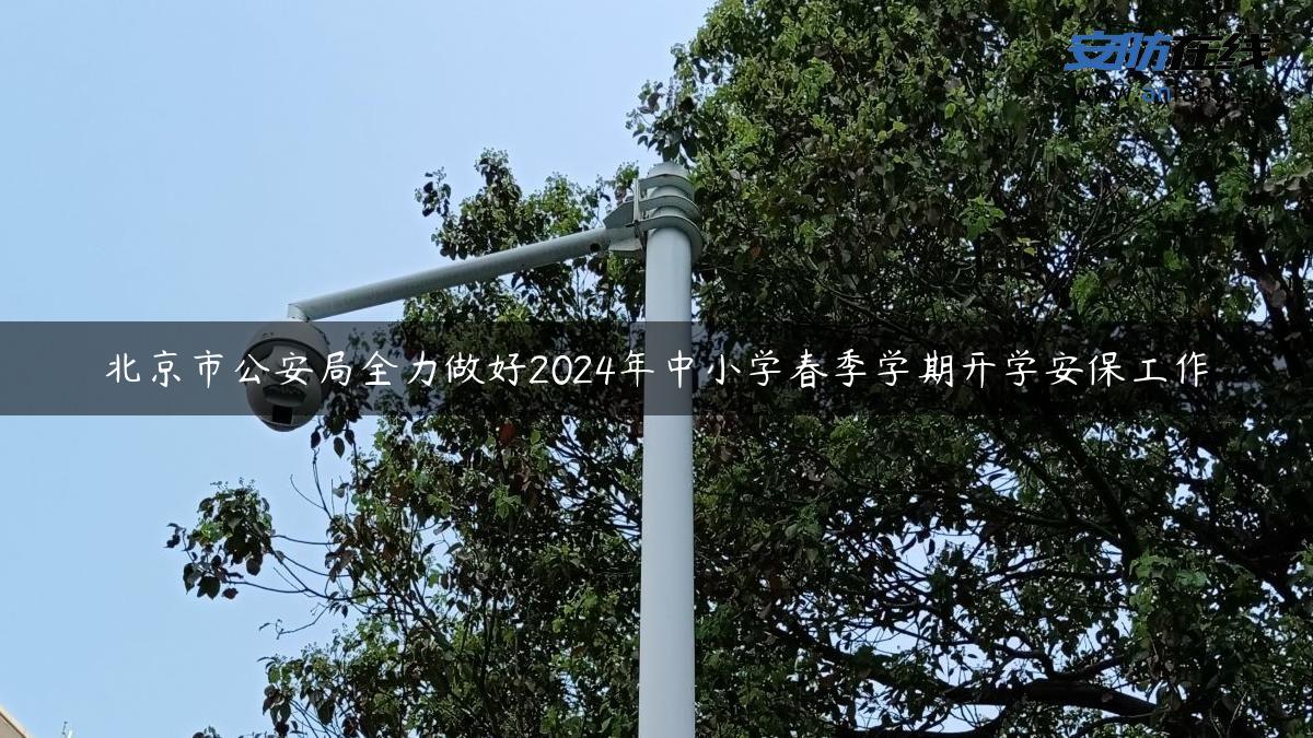 北京市公安局全力做好2024年中小学春季学期开学安保工作