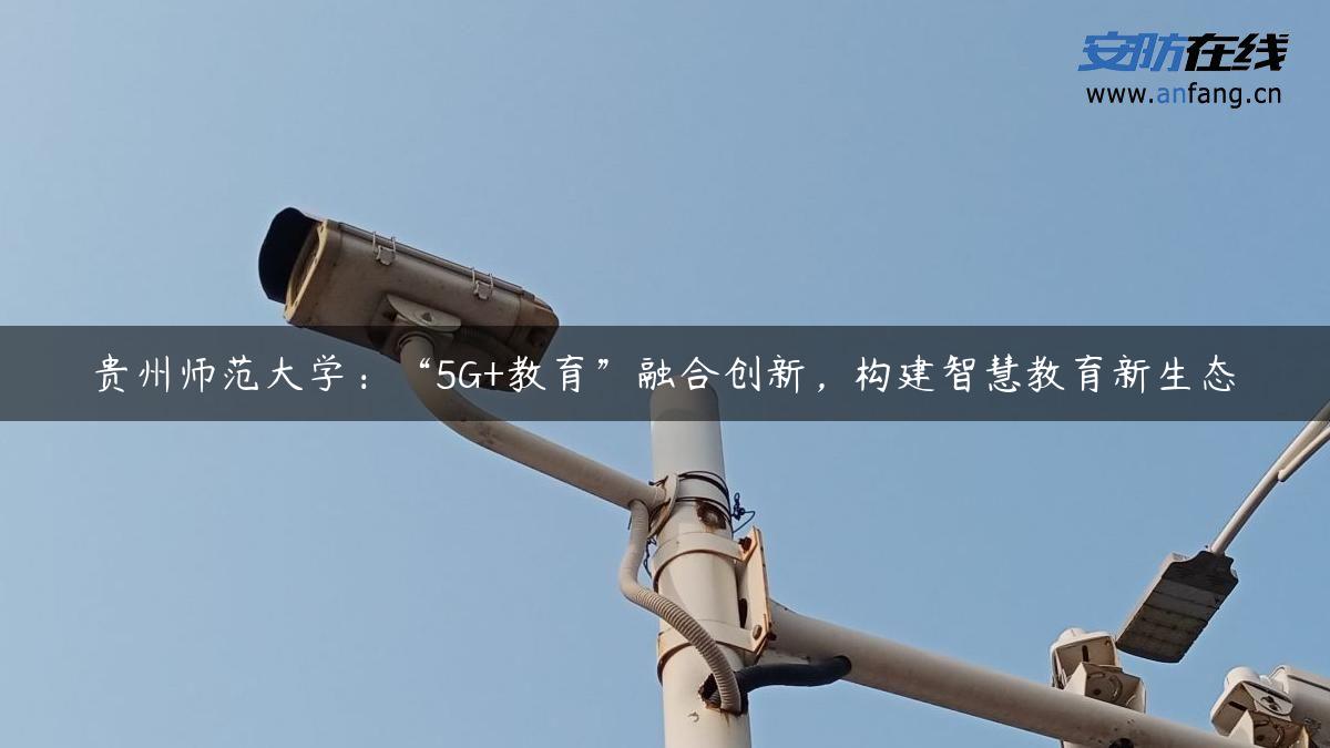 贵州师范大学：“5G+教育”融合创新，构建智慧教育新生态