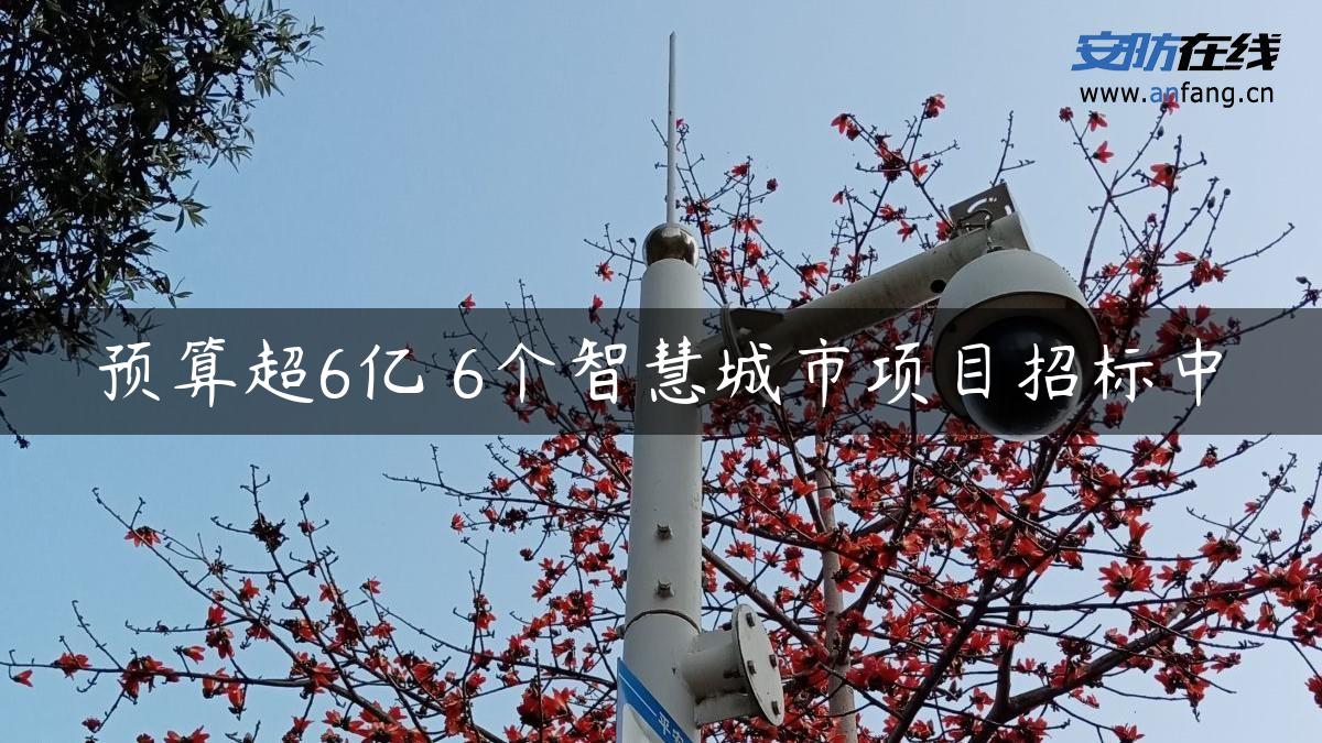 预算超6亿 6个智慧城市项目招标中