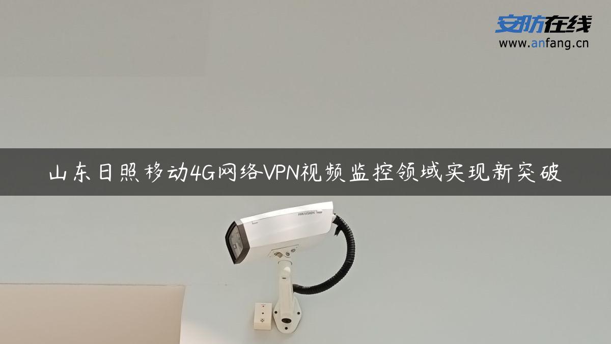 山东日照移动4G网络VPN视频监控领域实现新突破