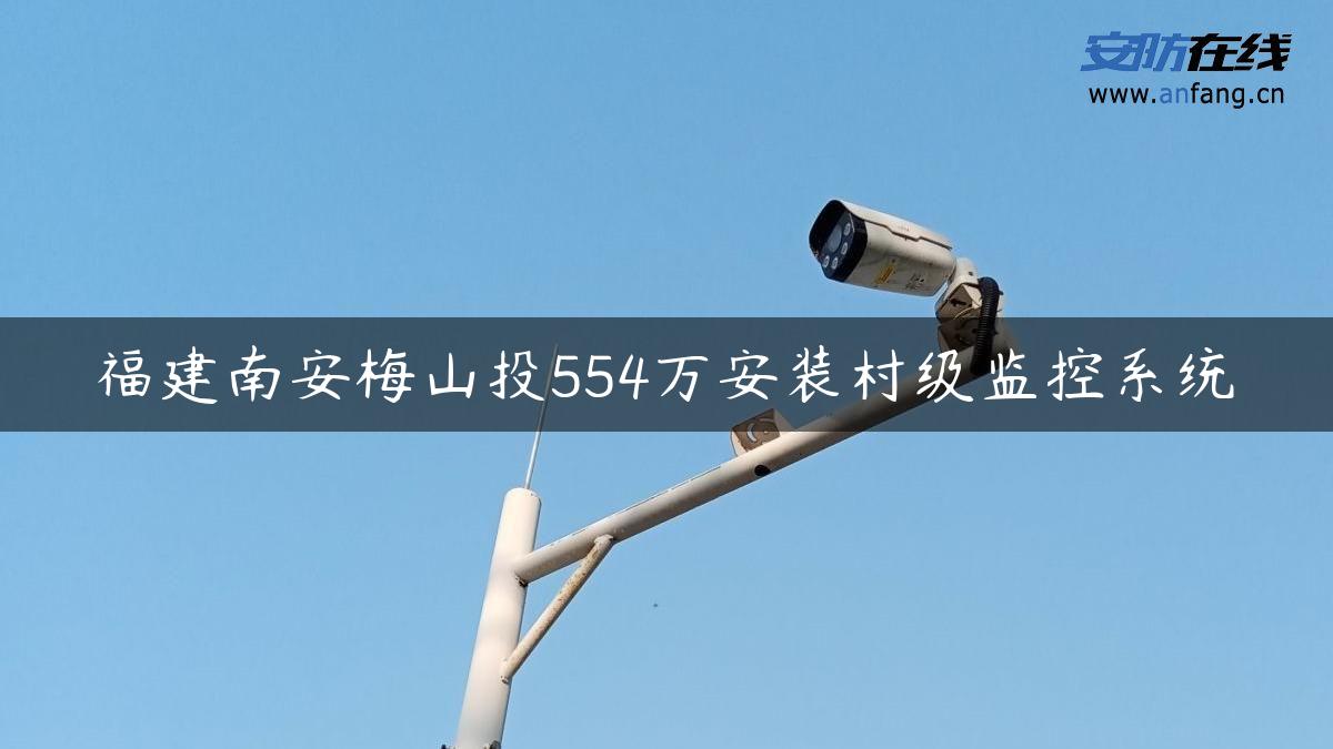 福建南安梅山投554万安装村级监控系统