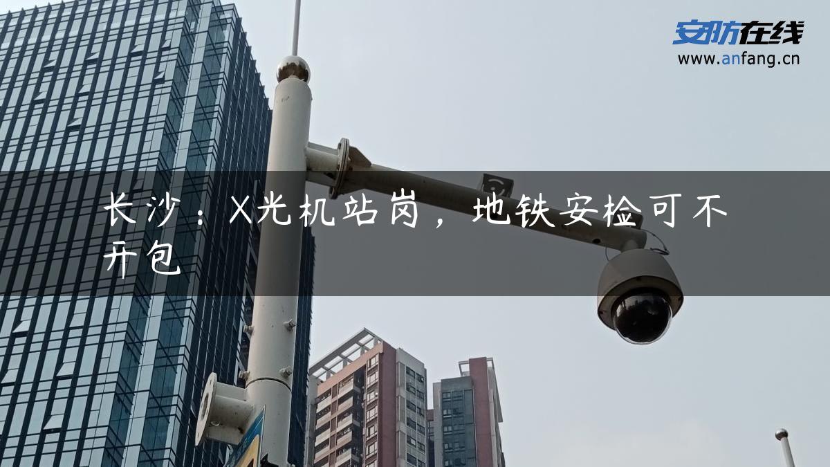 长沙：X光机站岗，地铁安检可不开包