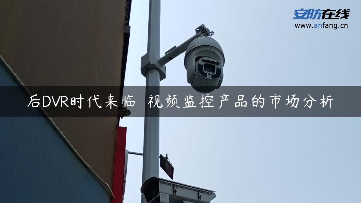 后DVR时代来临――视频监控产品的市场分析