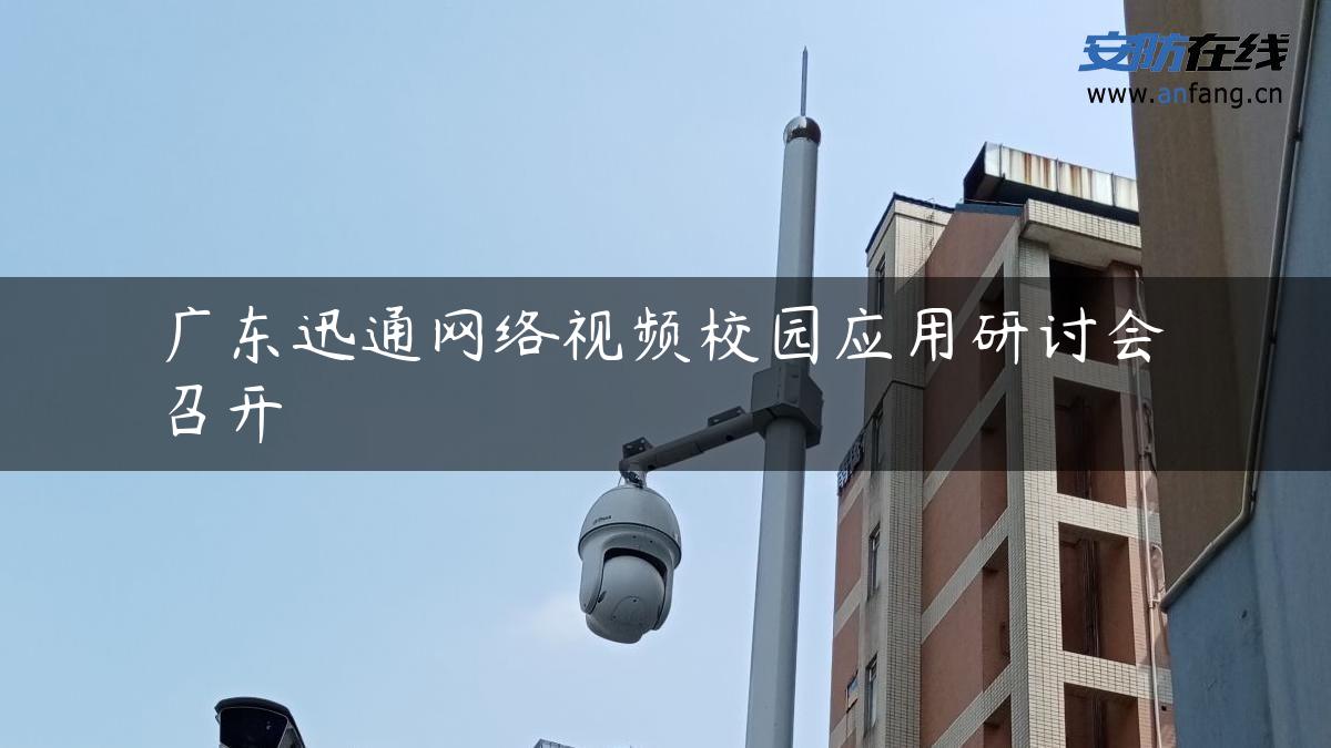 广东迅通网络视频校园应用研讨会召开