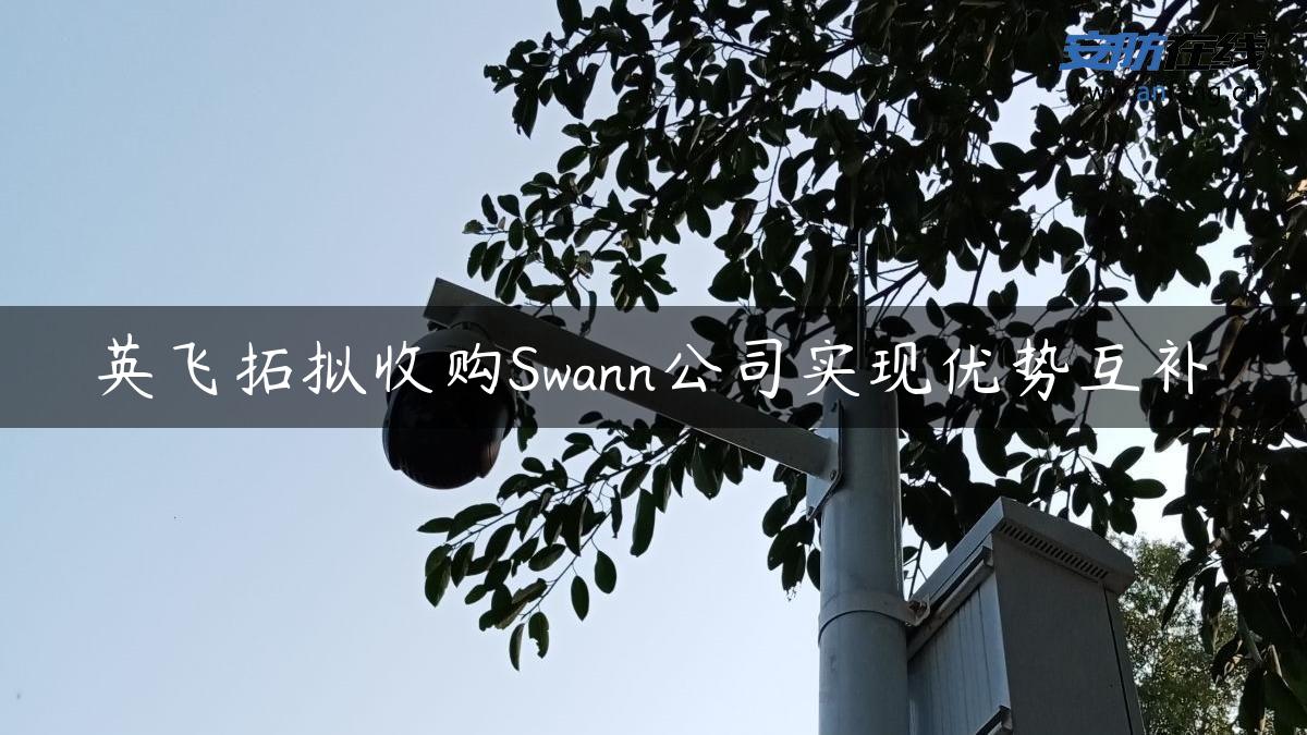 英飞拓拟收购Swann公司实现优势互补