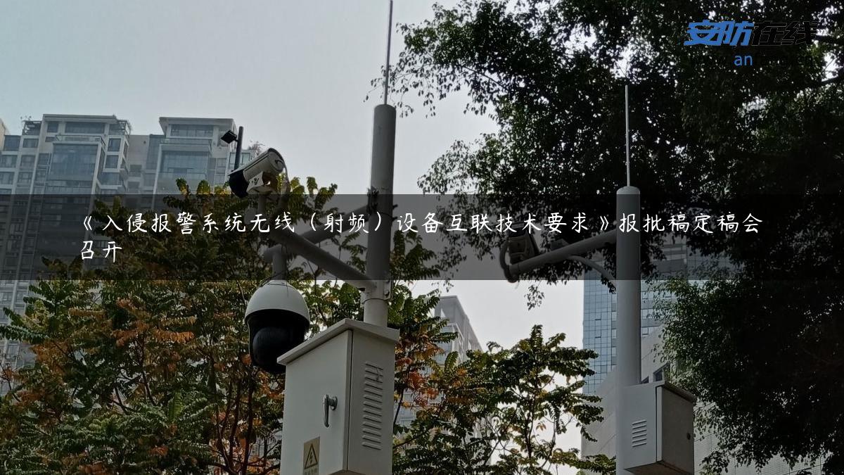 《入侵报警系统无线（射频）设备互联技术要求》报批稿定稿会召开