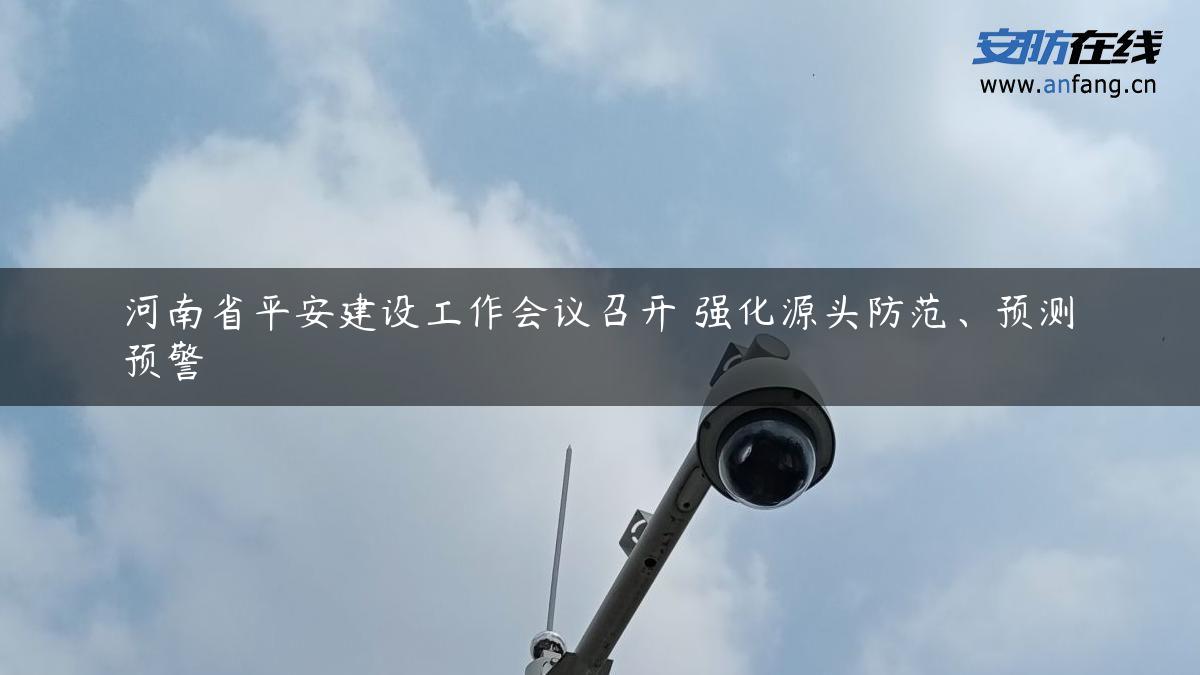 河南省平安建设工作会议召开 强化源头防范、预测预警