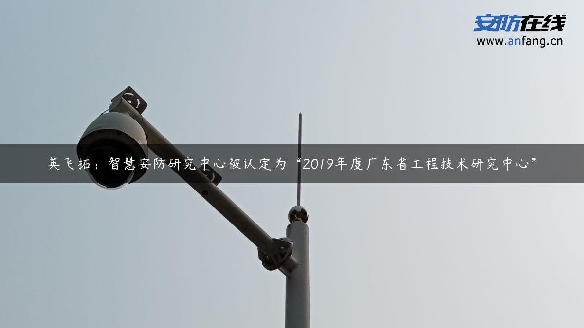 英飞拓：智慧安防研究中心被认定为“2019年度广东省工程技术研究中心”