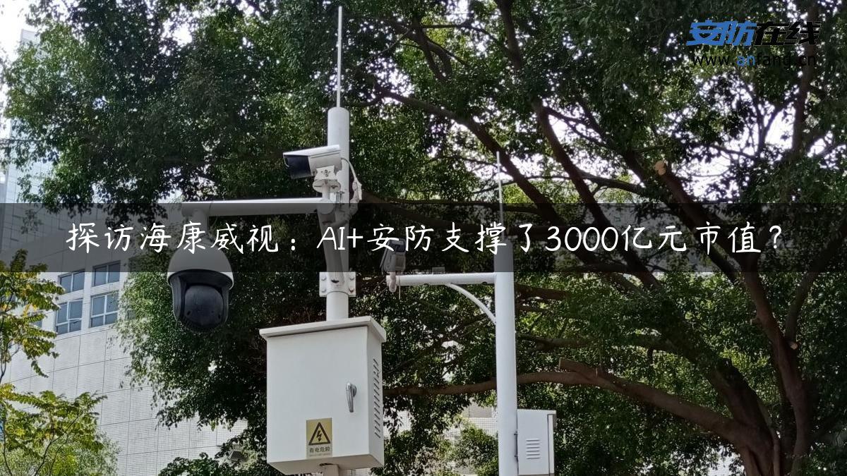 探访海康威视：AI+安防支撑了3000亿元市值？