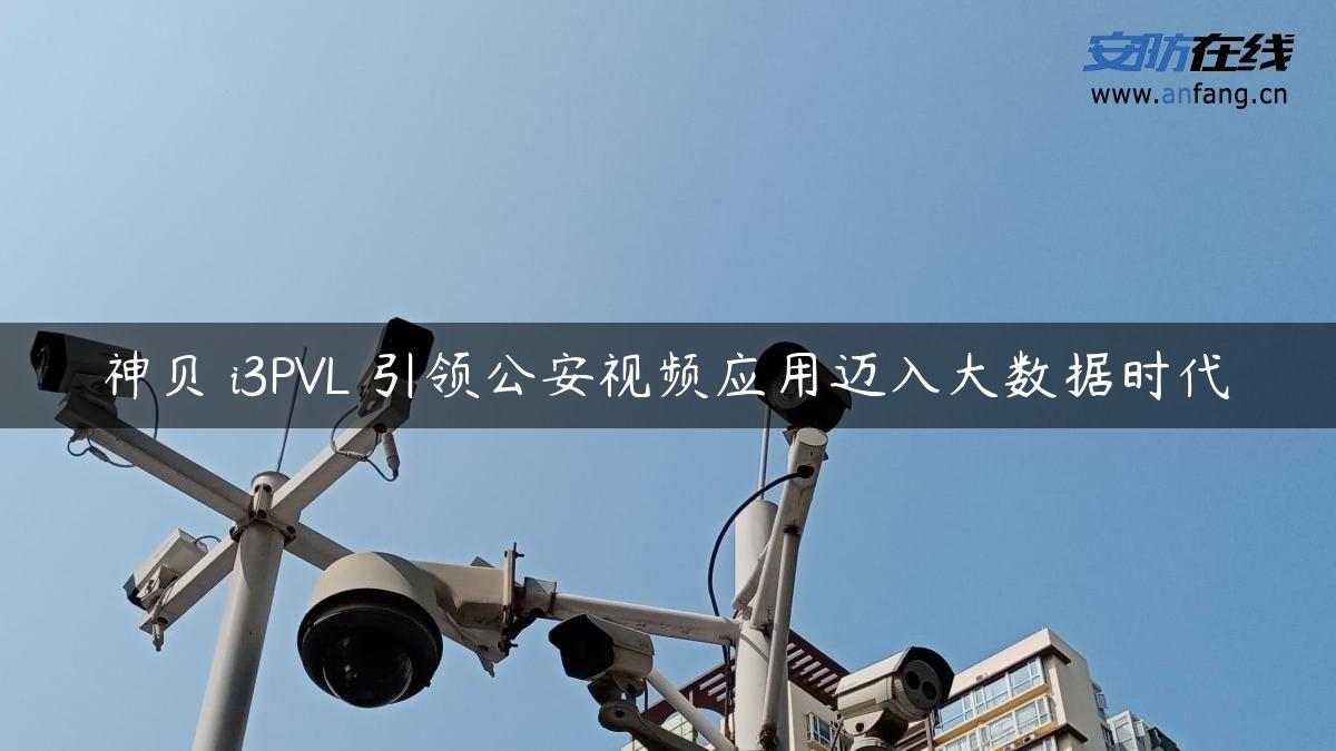 神贝 i3PVL 引领公安视频应用迈入大数据时代