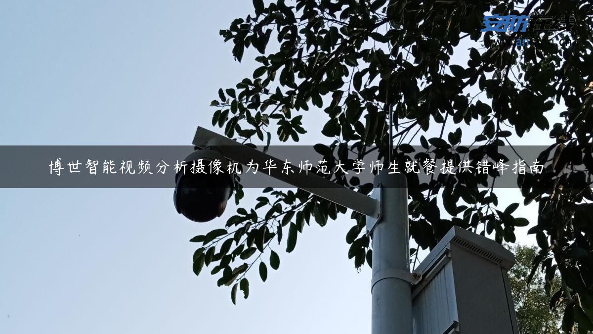 博世智能视频分析摄像机为华东师范大学师生就餐提供错峰指南