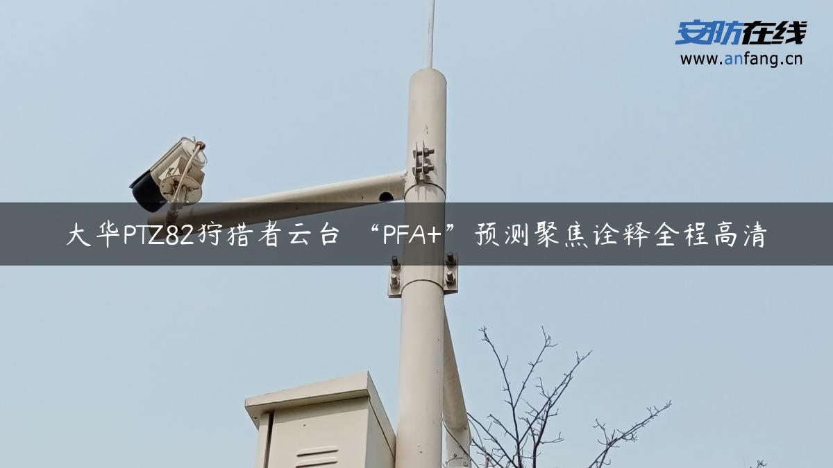 大华PTZ82狩猎者云台 “PFA+”预测聚焦诠释全程高清