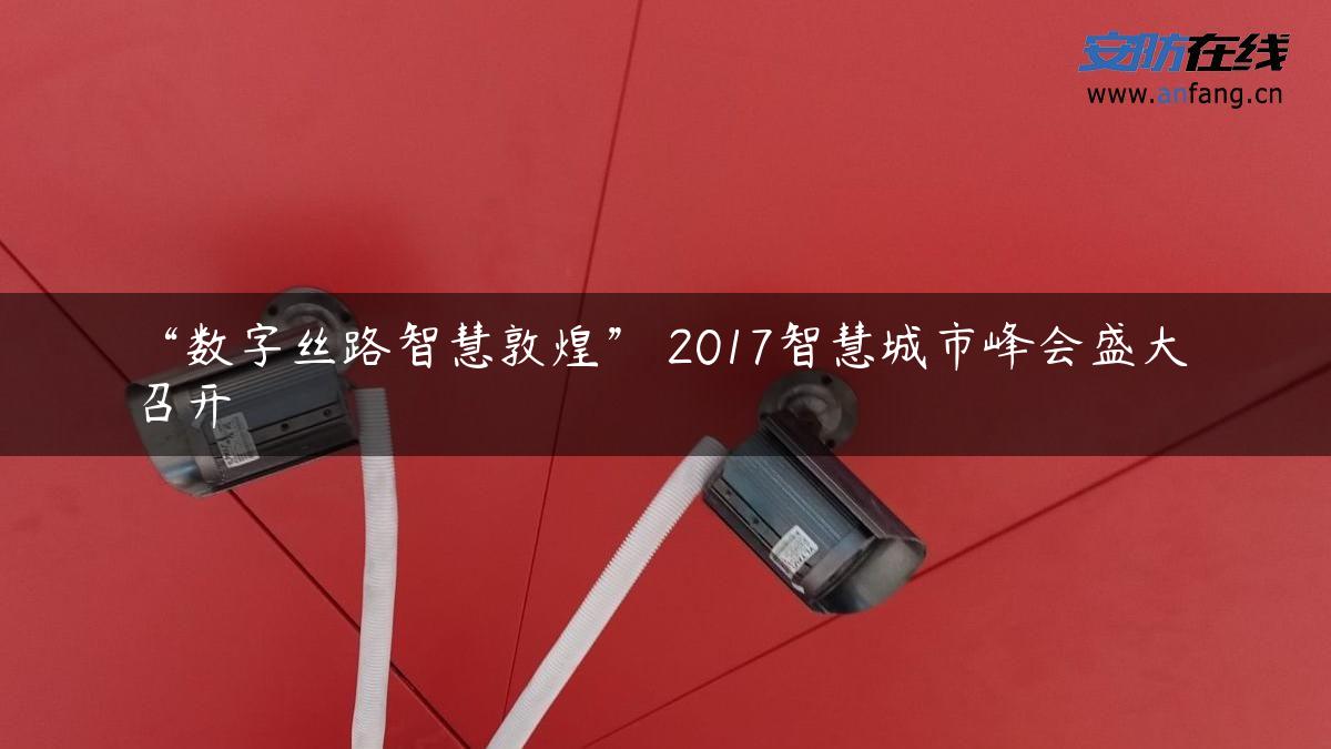 “数字丝路智慧敦煌” 2017智慧城市峰会盛大召开