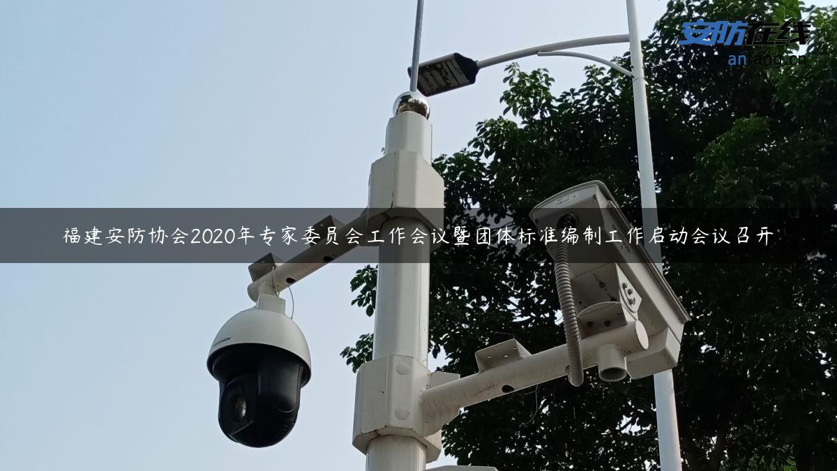 福建安防协会2020年专家委员会工作会议暨团体标准编制工作启动会议召开