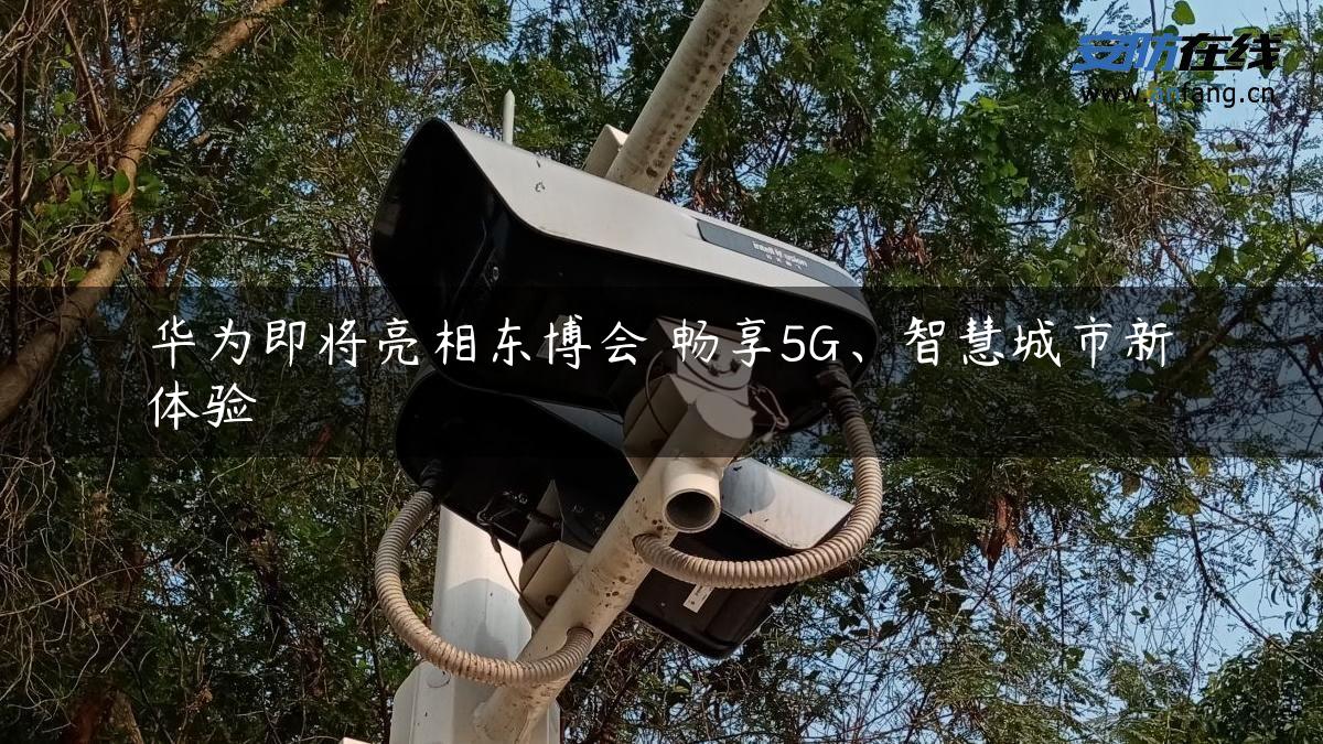 华为即将亮相东博会 畅享5G、智慧城市新体验