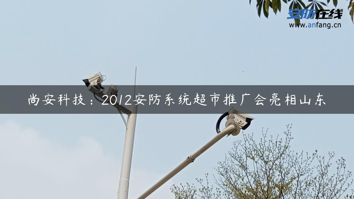 尚安科技：2012安防系统超市推广会亮相山东