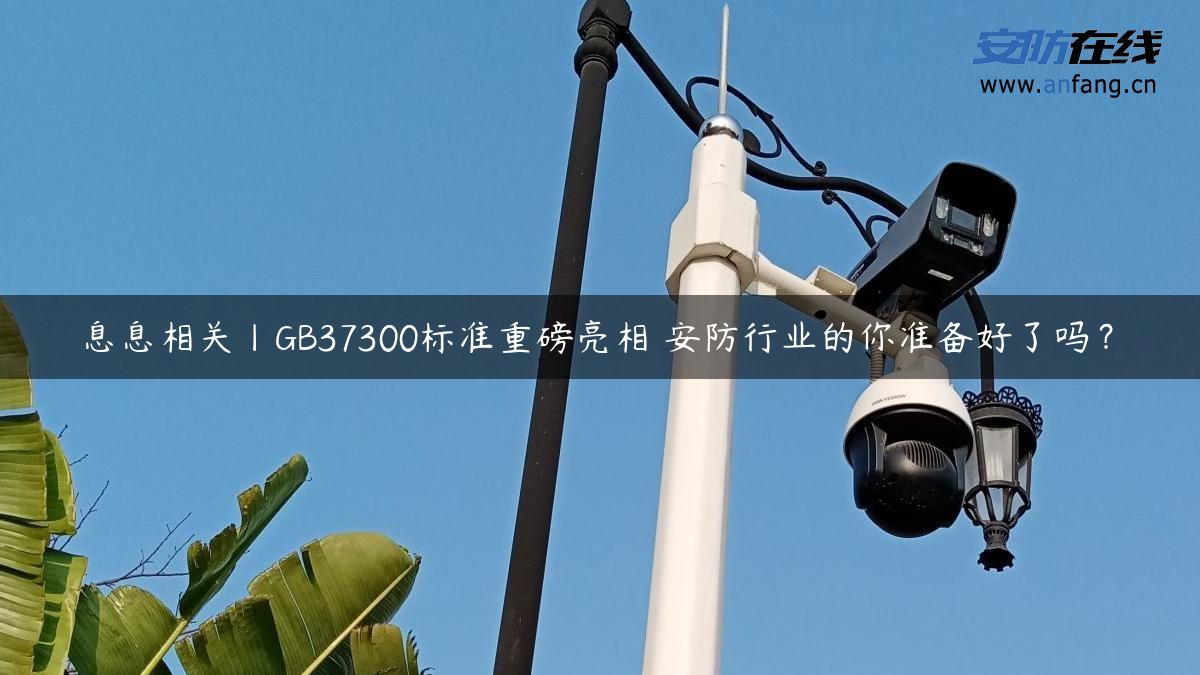 息息相关丨GB37300标准重磅亮相 安防行业的你准备好了吗？