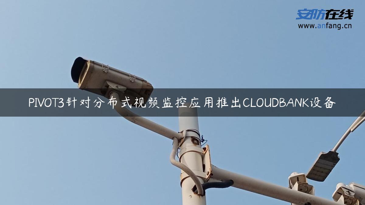 PIVOT3针对分布式视频监控应用推出CLOUDBANK设备