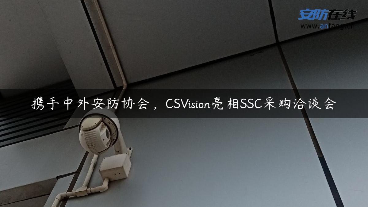 携手中外安防协会，CSVision亮相SSC采购洽谈会